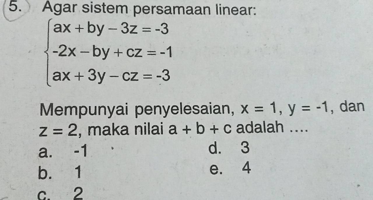 Agar sistem persamaan linear:
beginarrayl ax+by-3z=-3 -2x-by+cz=-1 ax+3y-cz=-3endarray.
Mempunyai penyelesaian, x=1, y=-1 , dan
z=2 , maka nilai a+b+c adalah ....
a. -1
d. 3
b. 1 e. 4
c. 2