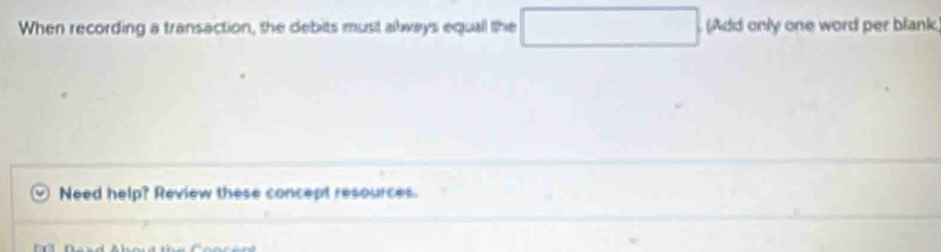 When recording a transaction, the debits must always equall the □ (Add only one word per blank. 
Need help? Review these concept resources.