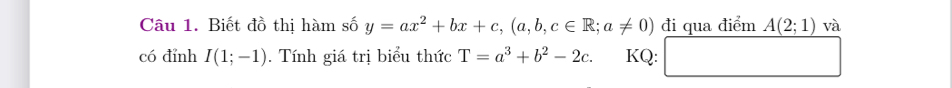 Biết đồ thị hàm số y=ax^2+bx+c, (a,b,c∈ R;a!= 0) đi qua điểm A(2;1) và 
có đỉnh I(1;-1). Tính giá trị biểu thức T=a^3+b^2-2c. KQ: □