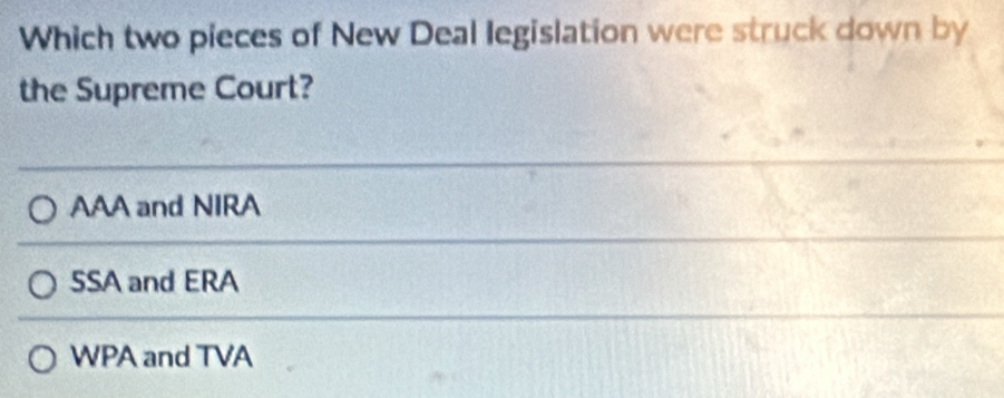 Which two pieces of New Deal legislation were struck down by
the Supreme Court?
AAA and NIRA
SSA and ERA
WPA and TVA