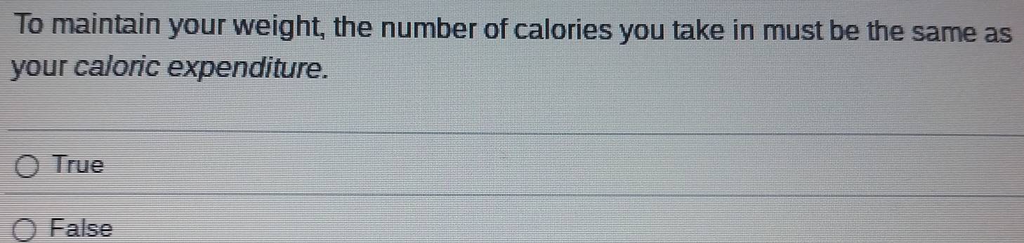 To maintain your weight, the number of calories you take in must be the same as
your caloric expenditure.
True
False