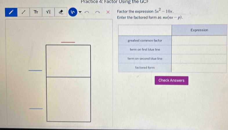 Practice 4: Factor Using the GCF 
1 Tr D . × Factor the expression 5x^2-10x. 
Enter the factored form as mx(nx-p). 
Check Answers