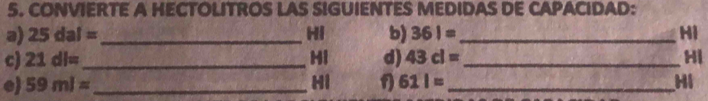 CONVIERTE A HECTOLITROS LAS SIGUIENTES MEDIDAS DE CAPACIDAD: 
a) 25dal= _ Hi b) 361= _ Hi 
c) 21dl= _  MI d) 43cl= _ Hi 
e 59ml= _ Hi 1 611= _ HI