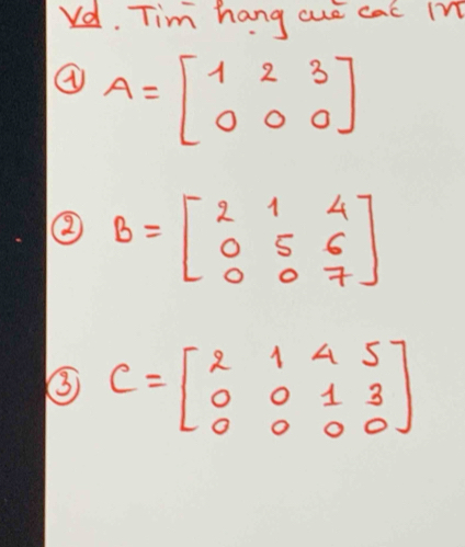 Vd. Tim hang aue cac m
④ A=beginbmatrix 1&2&3 0&0&0endbmatrix
② B=beginbmatrix 2&1&4 0&5&6 0&0&7endbmatrix
③ C=beginbmatrix 2&1&4&5 0&0&1&3 0&0&0&0endbmatrix