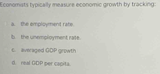 Economists typically measure economic growth by tracking:
a the employment rate.
b the unemployment rate.
c. averaged GDP growth
d real GDP per capita.