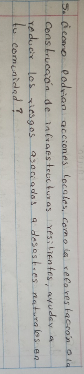5o cicomo eodrian acciones locales, comole reforestacron old 
construcaion de infraestructuras resilientes, ayoday a 
reducir los riesgos asociados a desestres naturales en 
to comunidad?