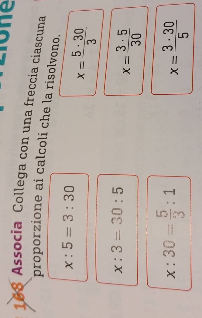 Liône 
108 Associa Collega con una freccia ciascuna 
proporzione ai calcoli che la risolvono.
x:5=3:30
x= 5· 30/3 
x:3=30:5
x= 3· 5/30 
x:30= 5/3 :1
x= 3· 30/5 