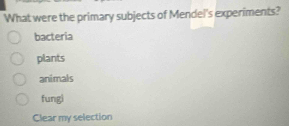 What were the primary subjects of Mendel's experiments?
bacteria
plants
animals
fungi
Clear my selection