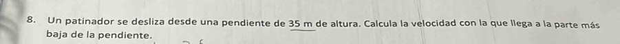 Un patinador se desliza desde una pendiente de 35 m de altura. Calcula la velocidad con la que llega a la parte más 
baja de la pendiente.