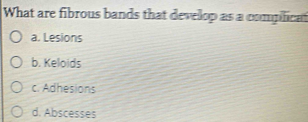 What are fibrous bands that develop as a compilicat
a. Lesions
b. Keloids
c. Adhesions
d. Abscesses