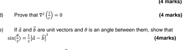 Prove that V^2( 1/r )=0 (4 marks) 
) If ā and vector b are unit vectors and θ is an angle between them, show that
sin ( θ /2 )= 1/2 |vector a-vector b|^2 (4marks)