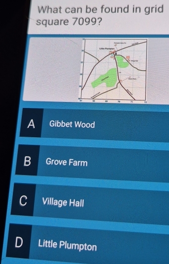 What can be found in grid
square 7099?
A Gibbet Wood
B Grove Farm
C Village Hall
D Little Plumpton