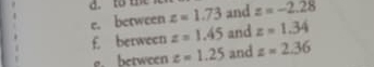 to th and z=-2.28
e. between z=1.73
£ berween z=1.45 and z=1.34
e. between z=1.25 and z=2.36