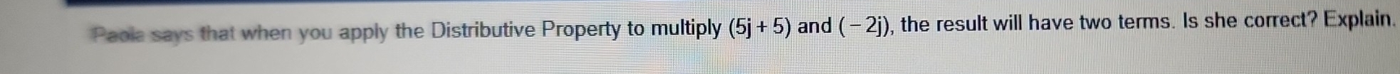 Paola says that when you apply the Distributive Property to multiply (5j+5) and (-2j ), the result will have two terms. Is she correct? Explain.