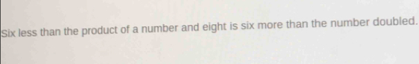 Six less than the product of a number and eight is six more than the number doubled.