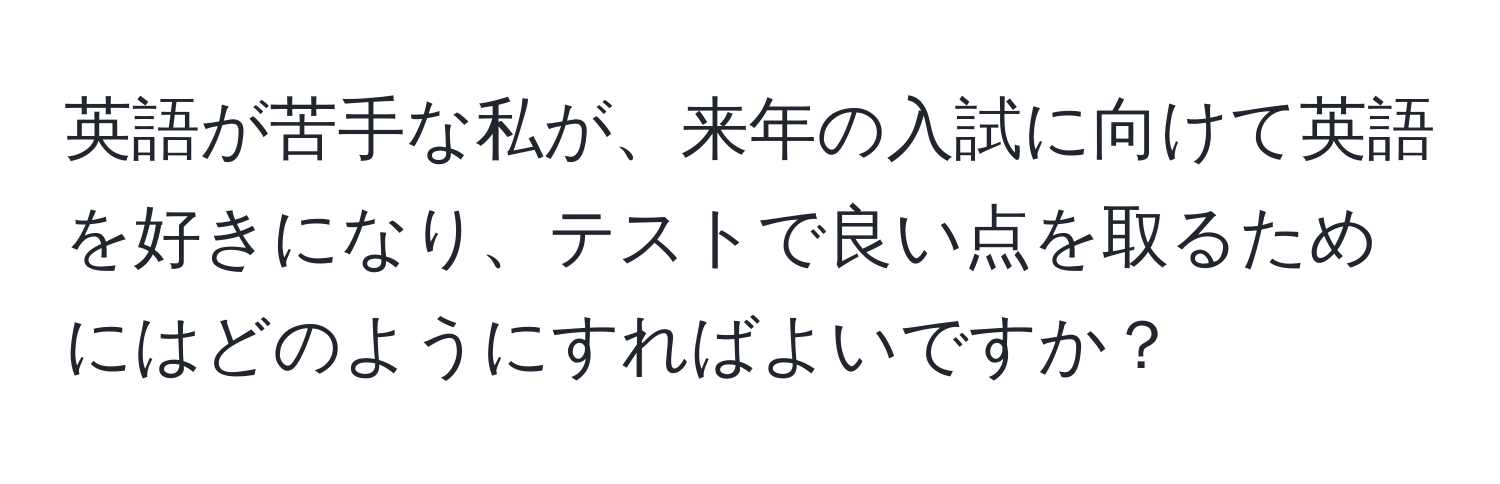 英語が苦手な私が、来年の入試に向けて英語を好きになり、テストで良い点を取るためにはどのようにすればよいですか？