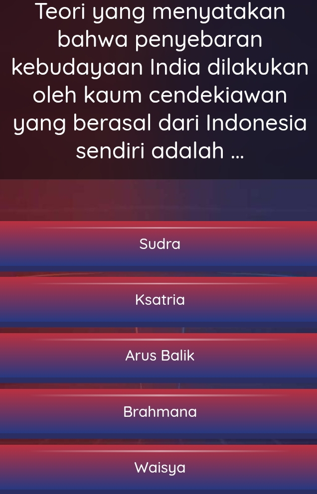 Teori yang menyatakan
bahwa penyebaran
kebudayaan India dilakukan
oleh kaum cendekiawan
yang berasal dari Indonesia
sendiri adalah ...
Sudra
Ksatria
Arus Balik
Brahmana
Waisya