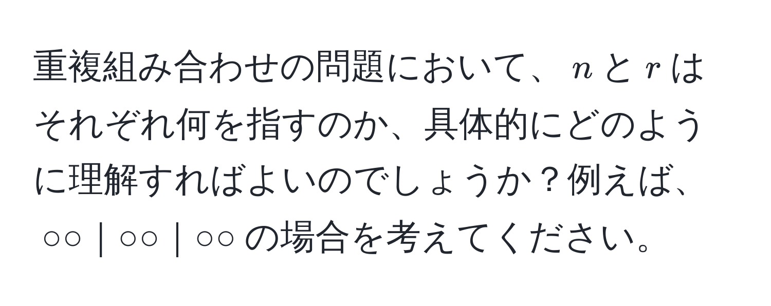 重複組み合わせの問題において、$n$と$r$はそれぞれ何を指すのか、具体的にどのように理解すればよいのでしょうか？例えば、$○○｜○○｜○○$の場合を考えてください。