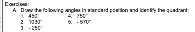 Draw the following angles in standard position and identify the quadrant: 
1. 450° 4. 750°
2. 1030° 5. -570°
3. -250°