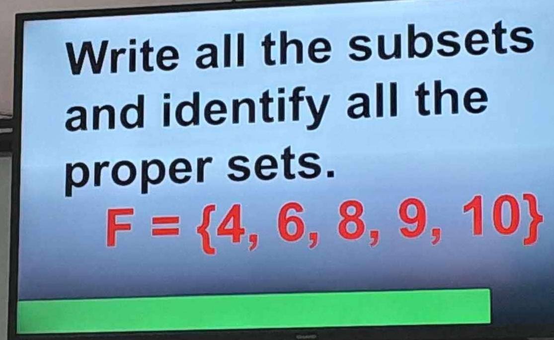 Write all the subsets 
and identify all the 
proper sets.
F= 4,6,8,9,10