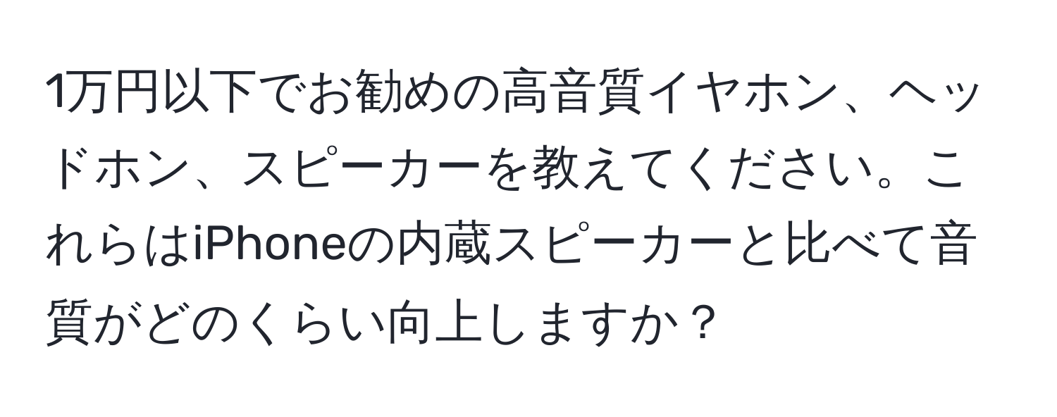 1万円以下でお勧めの高音質イヤホン、ヘッドホン、スピーカーを教えてください。これらはiPhoneの内蔵スピーカーと比べて音質がどのくらい向上しますか？