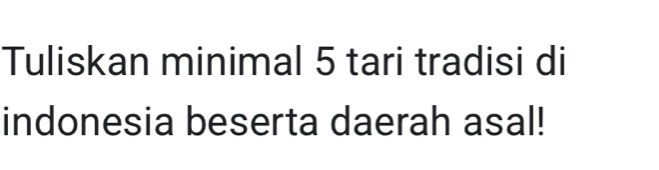 Tuliskan minimal 5 tari tradisi di 
indonesia beserta daerah asal!