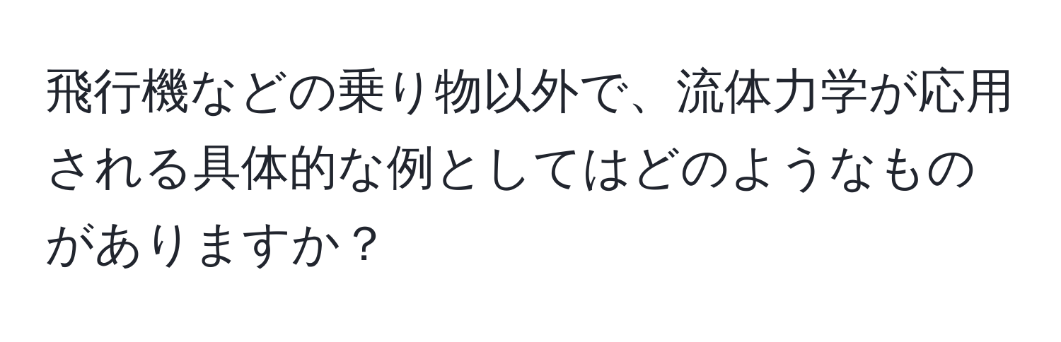 飛行機などの乗り物以外で、流体力学が応用される具体的な例としてはどのようなものがありますか？