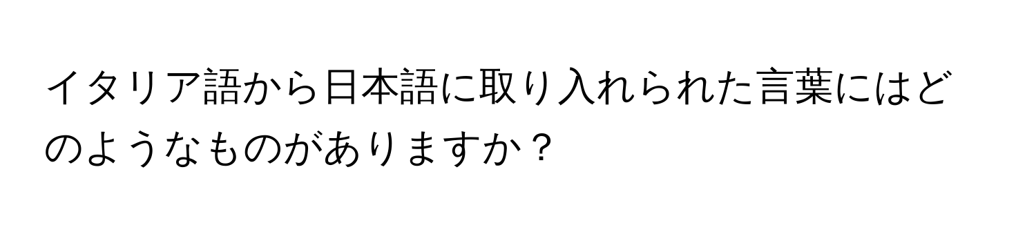 イタリア語から日本語に取り入れられた言葉にはどのようなものがありますか？