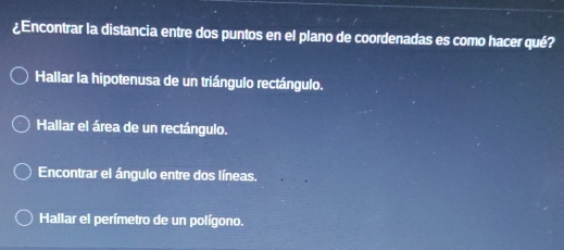 ¿Encontrar la distancia entre dos puntos en el plano de coordenadas es como hacer qué?
Hallar la hipotenusa de un triángulo rectángulo.
Hallar el área de un rectángulo.
Encontrar el ángulo entre dos líneas.
Hallar el perímetro de un polígono.