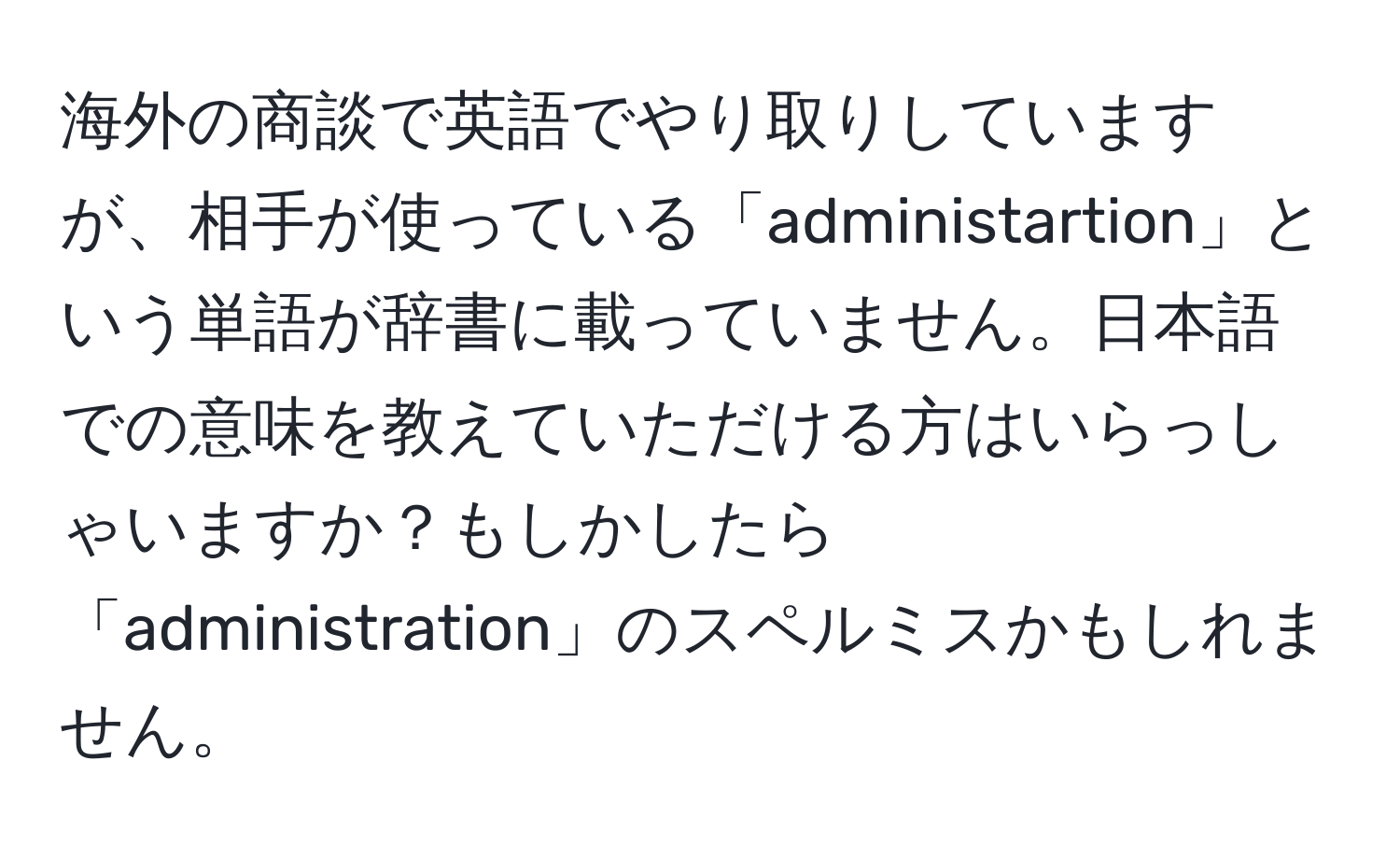 海外の商談で英語でやり取りしていますが、相手が使っている「administartion」という単語が辞書に載っていません。日本語での意味を教えていただける方はいらっしゃいますか？もしかしたら「administration」のスペルミスかもしれません。