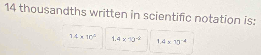 14 thousandths written in scientific notation is:
1.4* 10^4 1.4* 10^(-2) 1.4* 10^(-4)