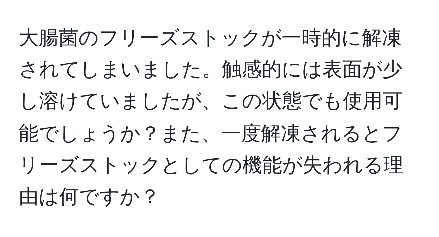 大腸菌のフリーズストックが一時的に解凍されてしまいました。触感的には表面が少し溶けていましたが、この状態でも使用可能でしょうか？また、一度解凍されるとフリーズストックとしての機能が失われる理由は何ですか？