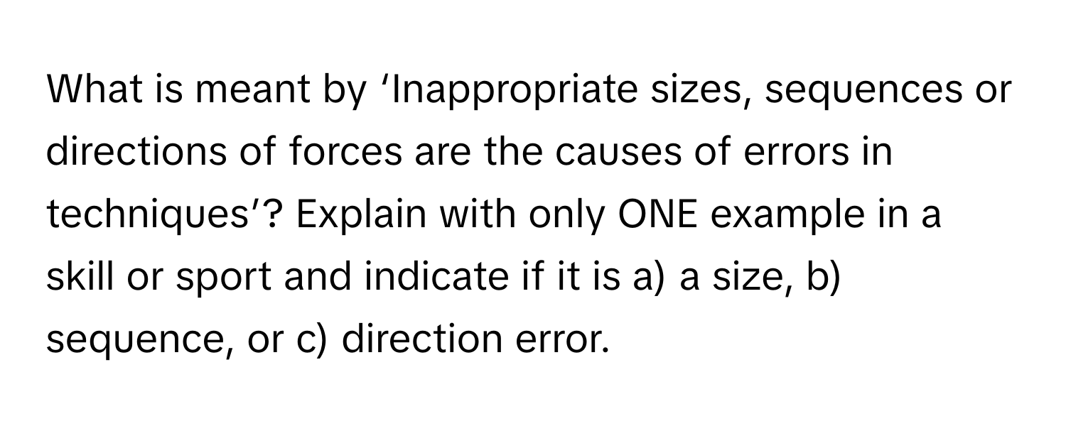 What is meant by ‘Inappropriate sizes, sequences or directions of forces are the causes of errors in techniques’? Explain with only ONE example in a skill or sport and indicate if it is a) a size, b) sequence, or c) direction error.