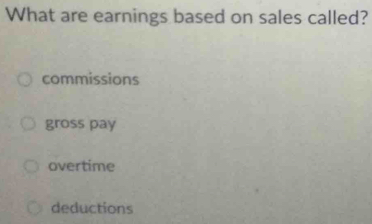 What are earnings based on sales called?
commissions
gross pay
overtime
deductions