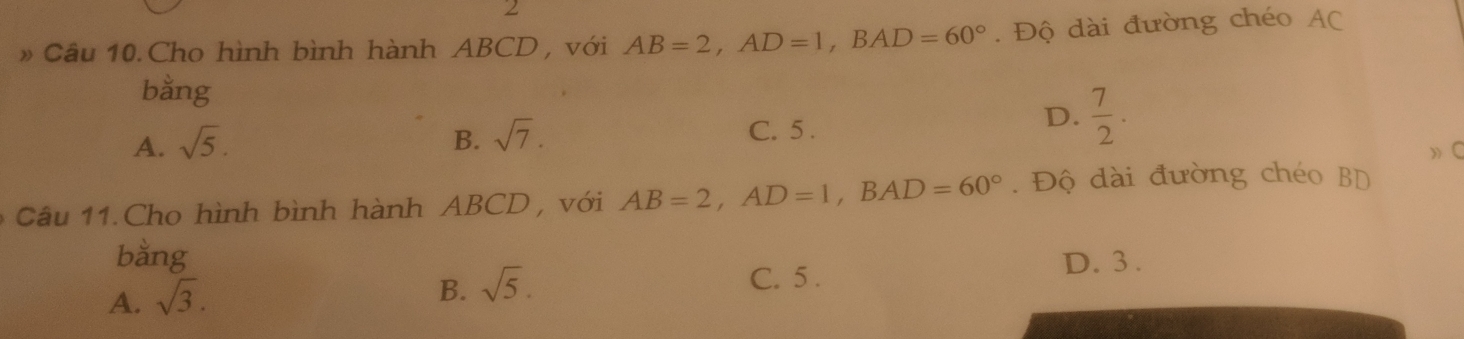 2
» Câu 10. Cho hình bình hành ABCD , với AB=2, AD=1, BAD=60°. Độ dài đường chéo AC
bằng
A. sqrt(5). B. sqrt(7). C. 5.
D.  7/2  · 
》 C
Câu 11.Cho hình bình hành ABCD , với AB=2, AD=1, BAD=60°. Độ dài đường chéo BD
bằng D. 3.
B. sqrt(5).
A. sqrt(3). C. 5.