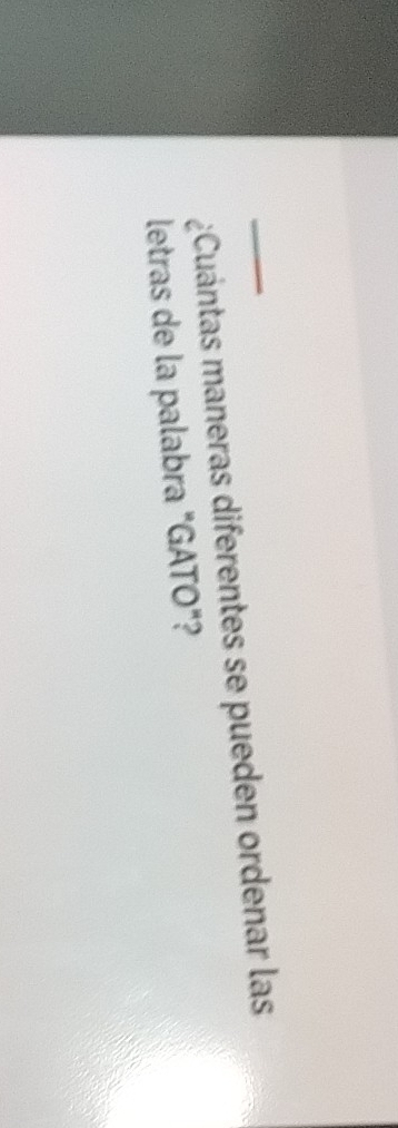 ¿Cuántas maneras diferentes se pueden ordenar las 
letras de la palabra "GATO"?
