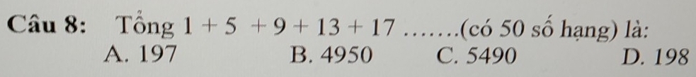 Tổng 1+5+9+13+17 …….(có 50 số hạng) là:
A. 197 B. 4950 C. 5490 D. 198