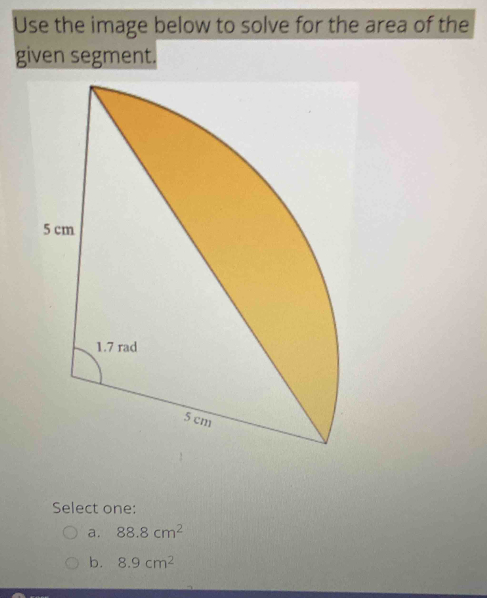 Use the image below to solve for the area of the
given segment.
Select one:
a. 88.8cm^2
b. 8.9cm^2