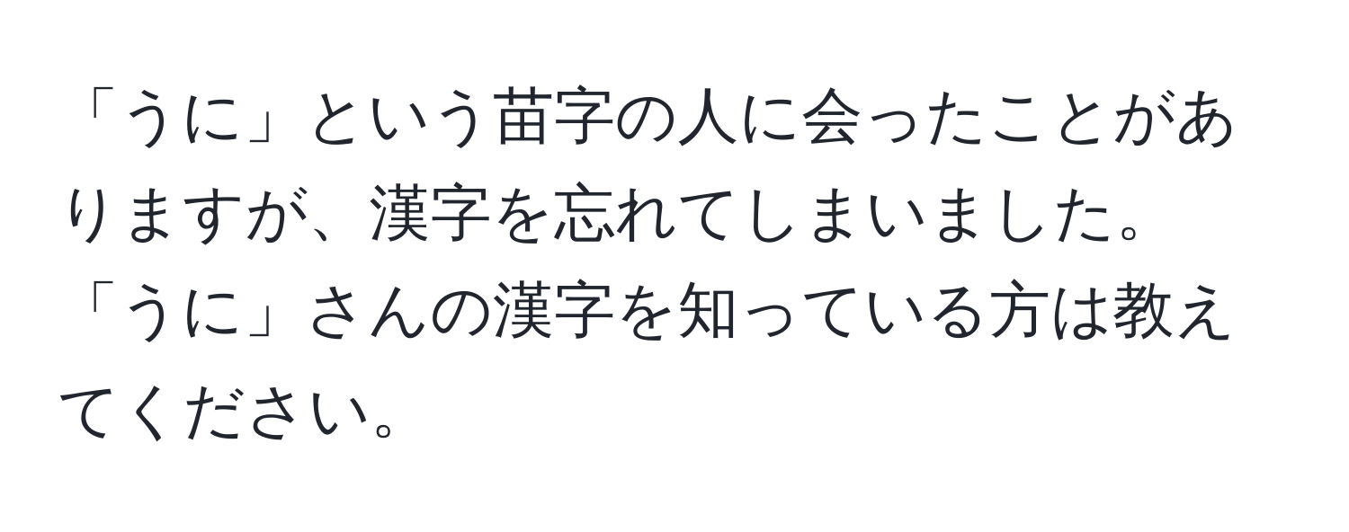 「うに」という苗字の人に会ったことがありますが、漢字を忘れてしまいました。「うに」さんの漢字を知っている方は教えてください。