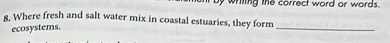 by writing the correct word or words. 
8. Where fresh and salt water mix in coastal estuaries, they form_ 
ecosystems.