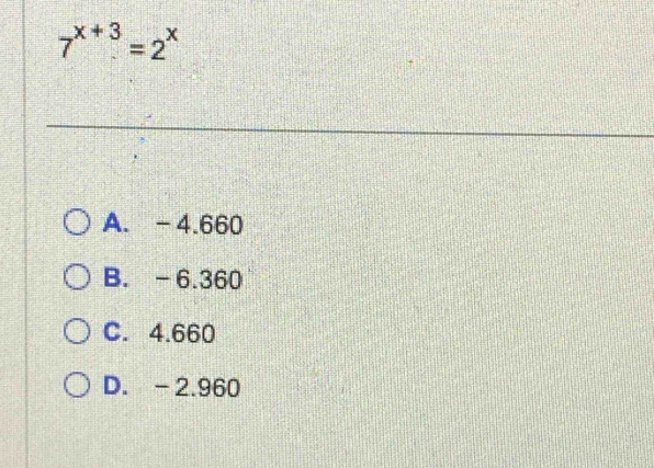 7^(x+3)=2^x
A. -4.660
B. -6.360
C. 4.660
D. -2.960