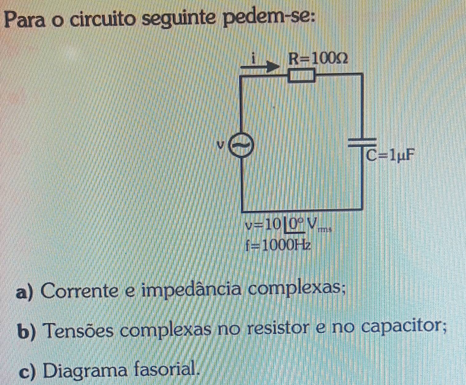 Para o circuito seguinte pedem-se:
a) Corrente e impedância complexas;
b) Tensões complexas no resistor e no capacitor;
c) Diagrama fasorial.