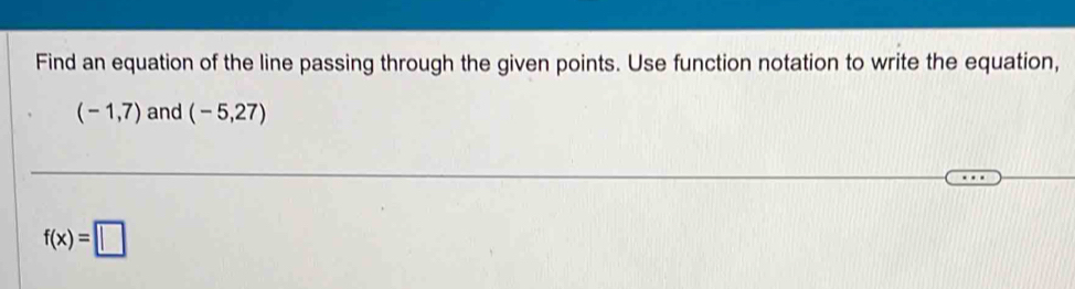 Find an equation of the line passing through the given points. Use function notation to write the equation,
(-1,7) and (-5,27)
f(x)=□