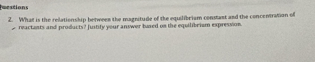 What is the relationship between the magnitude of the equilibrium constant and the concentration of
1 reactants and products? Justify your answer based on the equilibrium expression.