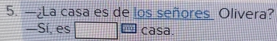 —¿La casa es de los señores Olivera? 
—Sí, es '''' casa.