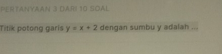 PERTANYAAN 3 DARI 10 SOAL 
Titik potong garis y=x+2 dengan sumbu y adalah ...