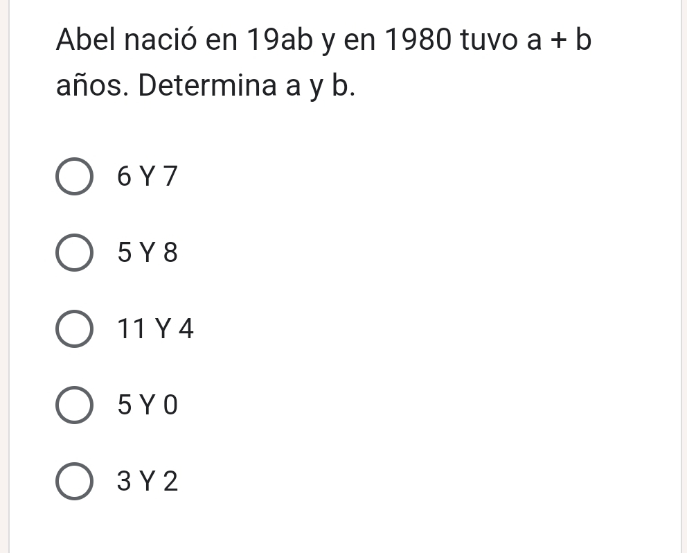 Abel nació en 19ab y en 1980 tuvo a+b
años. Determina a y b.
6 Y 7
5 Y 8
11Y 4
5Y0
3 Y 2