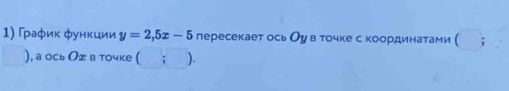 Γаφиκ функции y=2, 5x-5 пересекает ось Оу в точке с координатами ( ; 
), а ось Оσ в точке ( ; ).