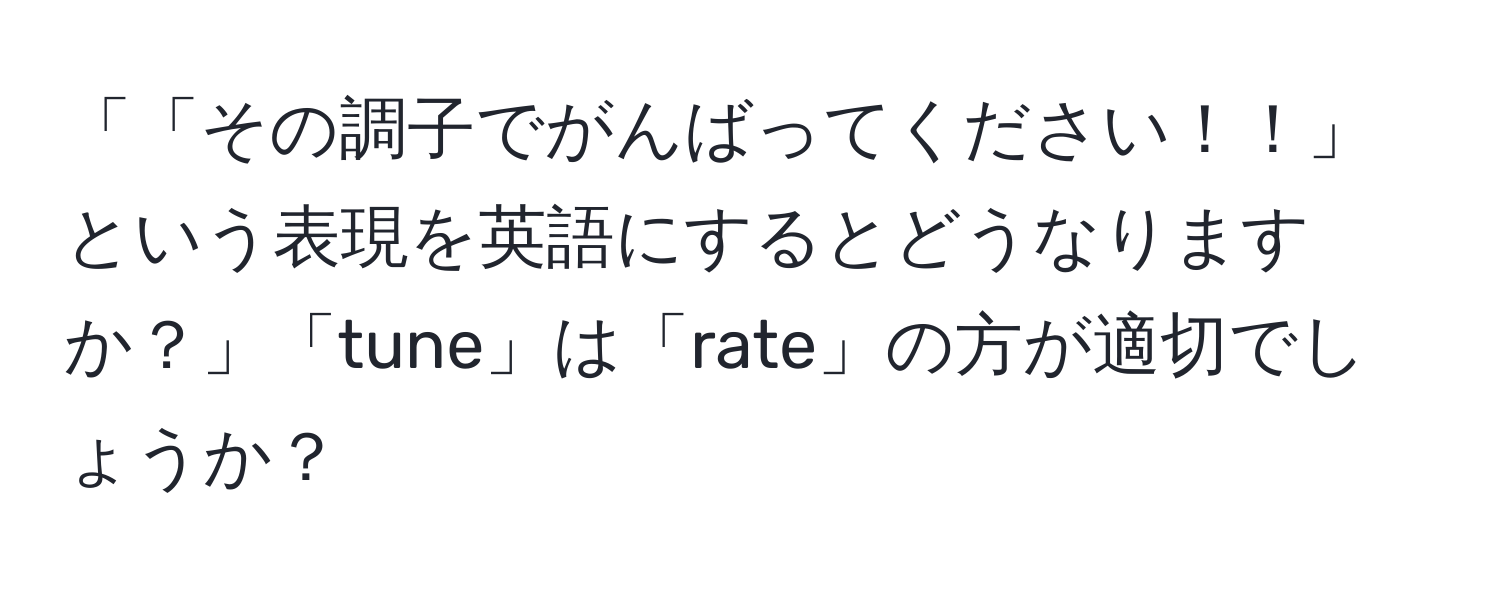 「「その調子でがんばってください！！」という表現を英語にするとどうなりますか？」「tune」は「rate」の方が適切でしょうか？