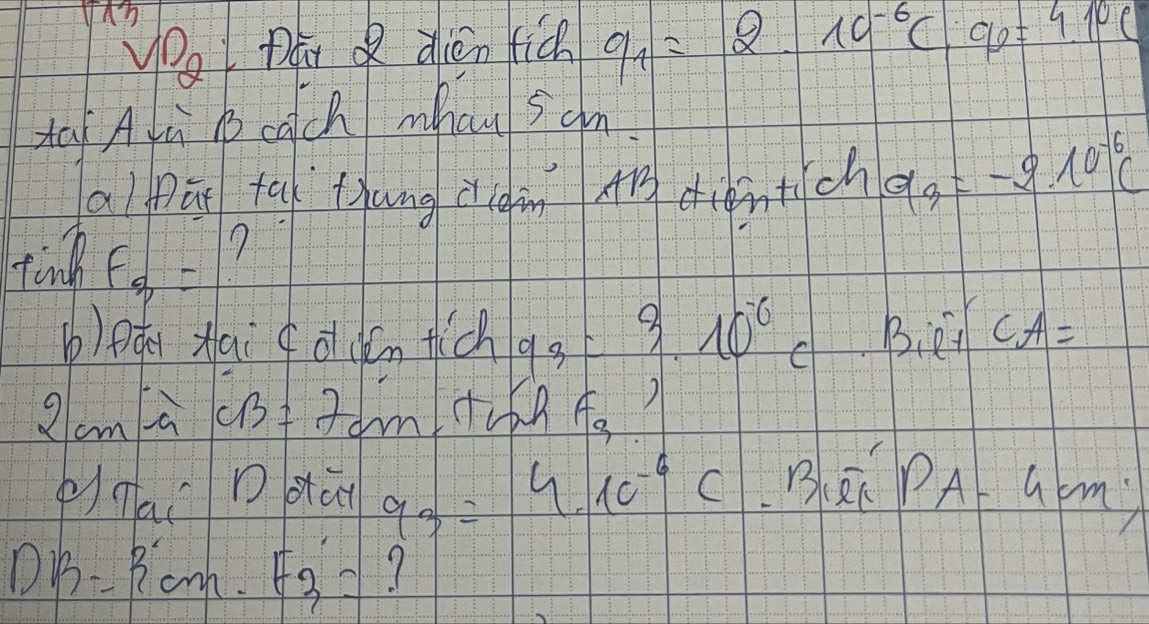 yOu Dāi Q dién fich q_1=2.10^(-6)C· 90=4.1^0C
ta A lù cach mhan 5am 
aú ta tang clem AB diéntich a_3=-2.10^(-6)c
tinh f_3= 7 
b) pqi xai f ot dón tich 93=3 10^(-6) C Biet CA=
g cm cB=7cm F_9
q_3=4.1c^(-6)c. B PA-4cm
DB=3cm. F3=